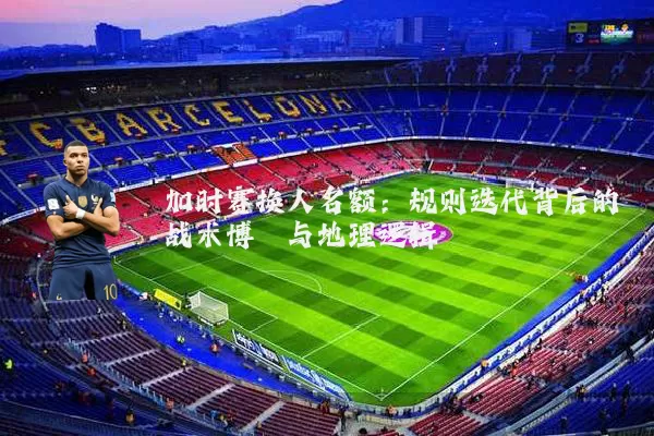 加时赛换人名额：规则迭代背后的战术博弈与地理逻辑