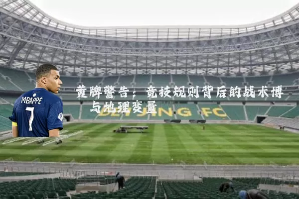 黄牌警告：竞技规则背后的战术博弈与地理变量
