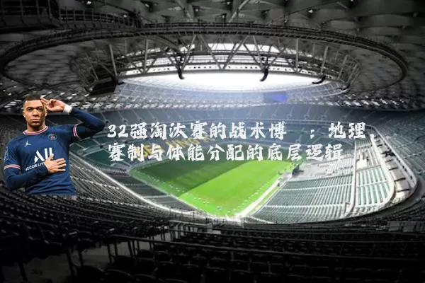 32强淘汰赛的战术博弈：地理、赛制与体能分配的底层逻辑
