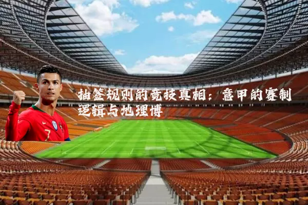 抽签规则的竞技真相：意甲的赛制逻辑与地理博弈