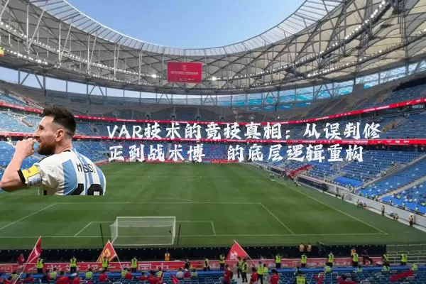 VAR技术的竞技真相：从误判修正到战术博弈的底层逻辑重构