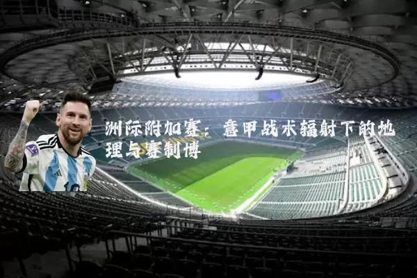 洲际附加赛：意甲战术辐射下的地理与赛制博弈