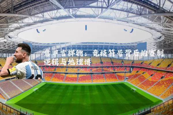 意甲吉祥物：竞技符号背后的赛制逻辑与地理博弈