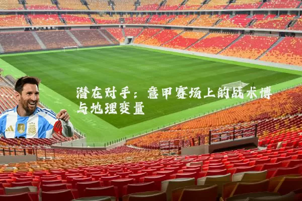 潜在对手：意甲赛场上的战术博弈与地理变量
