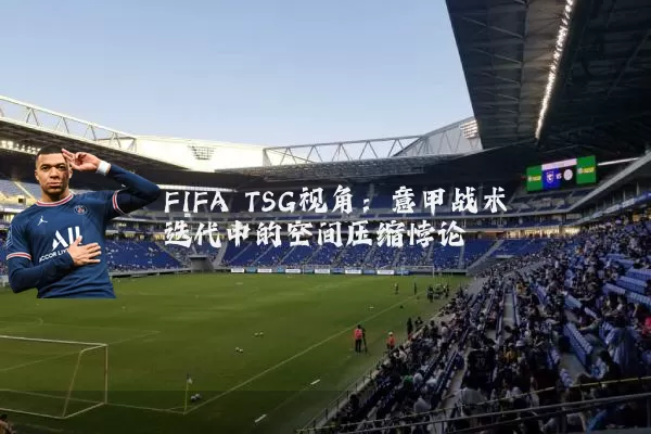 FIFA TSG视角：意甲战术迭代中的空间压缩悖论