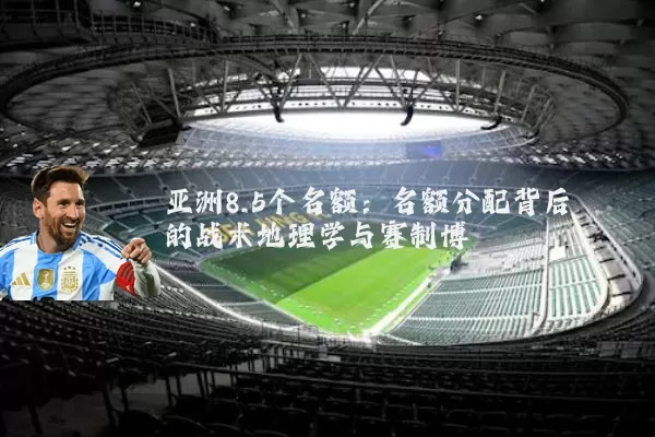 亚洲8.5个名额：名额分配背后的战术地理学与赛制博弈