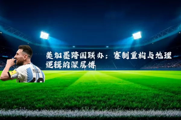 美加墨跨国联办:赛制重构与地理逻辑的深层博弈